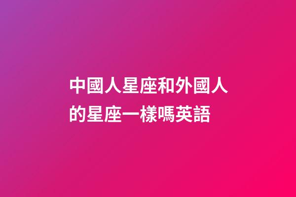 中國人星座和外國人的星座一樣嗎英語-第1張-星座運勢-玄機派
