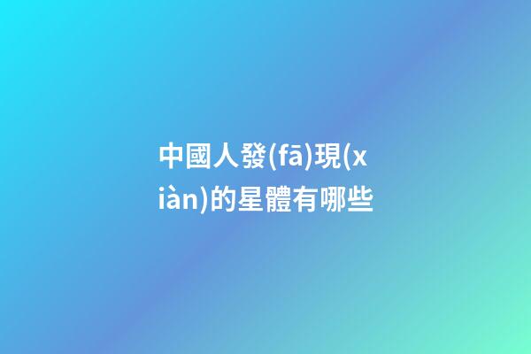 中國人發(fā)現(xiàn)的星體有哪些-第1張-星座運勢-玄機派