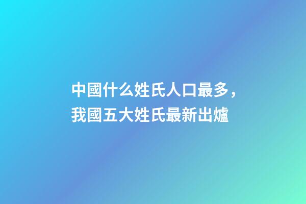 中國什么姓氏人口最多，我國五大姓氏最新出爐-第1張-觀點-玄機派