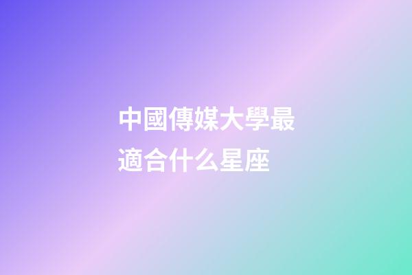 中國傳媒大學最適合什么星座-第1張-星座運勢-玄機派