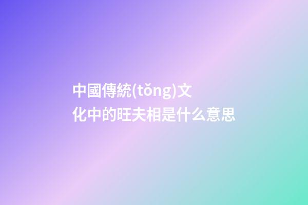 中國傳統(tǒng)文化中的旺夫相是什么意思