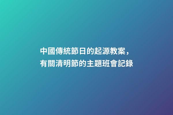 中國傳統節日的起源教案，有關清明節的主題班會記錄-第1張-觀點-玄機派