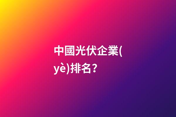 中國光伏企業(yè)排名？-第1張-公司起名-玄機(jī)派
