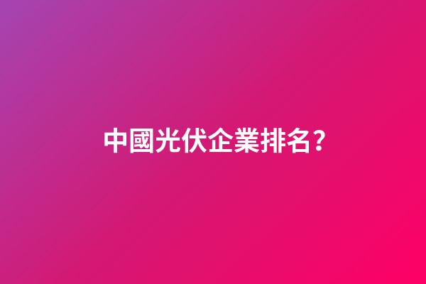 中國光伏企業排名？-第1張-公司起名-玄機派