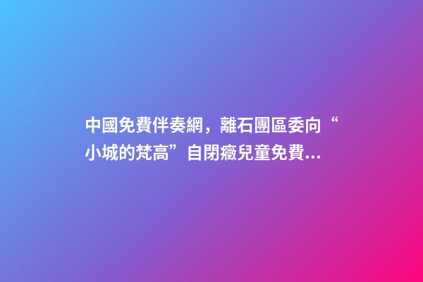 中國免費伴奏網，離石團區委向“小城的梵高”自閉癥兒童免費康復項目捐贈善款-第1張-觀點-玄機派