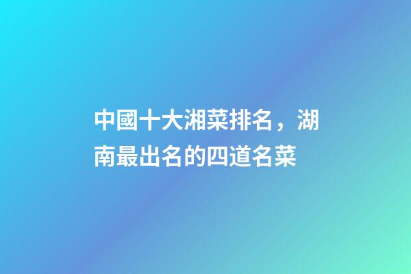 中國十大湘菜排名，湖南最出名的四道名菜-第1張-觀點-玄機派