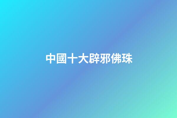 中國十大辟邪佛珠