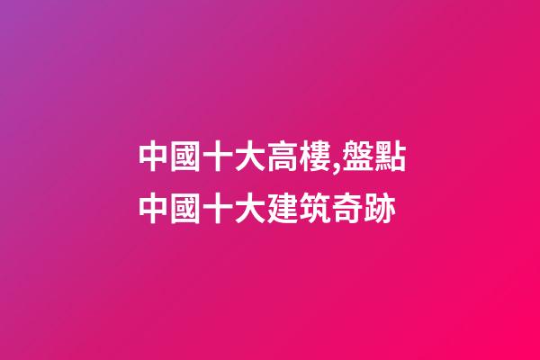 中國十大高樓,盤點中國十大建筑奇跡-第1張-觀點-玄機派