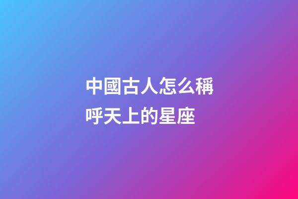 中國古人怎么稱呼天上的星座-第1張-星座運勢-玄機派