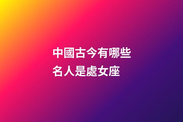 中國古今有哪些名人是處女座-第1張-星座運勢-玄機派