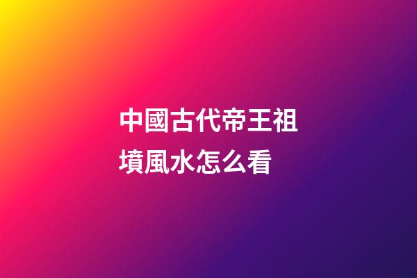 中國古代帝王祖墳風水怎么看