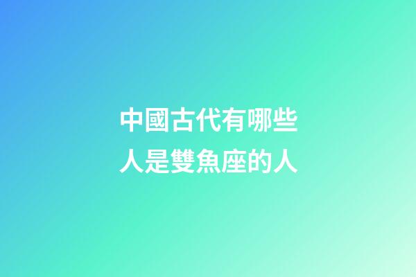 中國古代有哪些人是雙魚座的人-第1張-星座運勢-玄機派