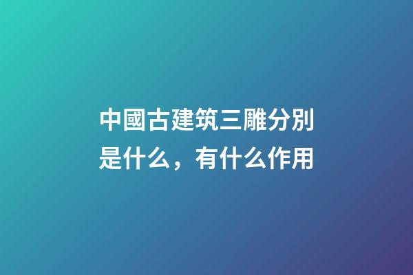 中國古建筑三雕分別是什么，有什么作用