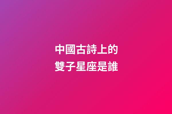 中國古詩上的雙子星座是誰-第1張-星座運勢-玄機派