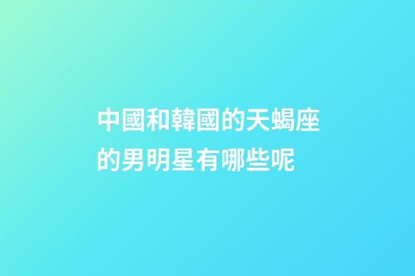 中國和韓國的天蝎座的男明星有哪些呢-第1張-星座運勢-玄機派
