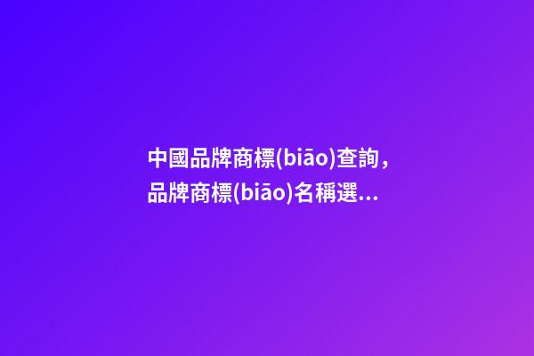 中國品牌商標(biāo)查詢，品牌商標(biāo)名稱選取細(xì)節(jié)！-第1張-商標(biāo)起名-玄機(jī)派