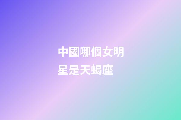 中國哪個女明星是天蝎座-第1張-星座運勢-玄機派