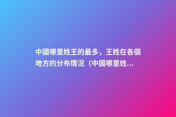 中國哪里姓王的最多，王姓在各個地方的分布情況（中國哪里姓王的最多,王姓在各個地方的分布情況如何）