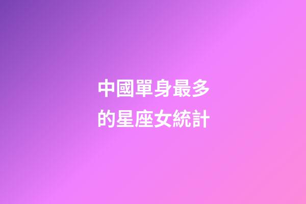 中國單身最多的星座女統計-第1張-星座運勢-玄機派