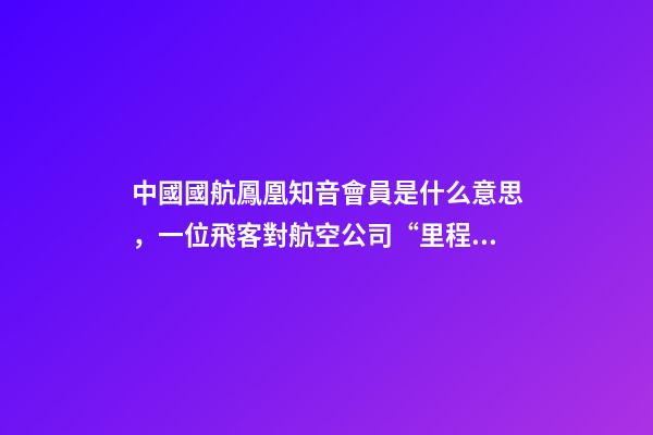 中國國航鳳凰知音會員是什么意思，一位飛客對航空公司“里程貨幣化”項目的看法-第1張-觀點-玄機派