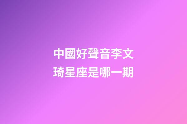 中國好聲音李文琦星座是哪一期-第1張-星座運勢-玄機派