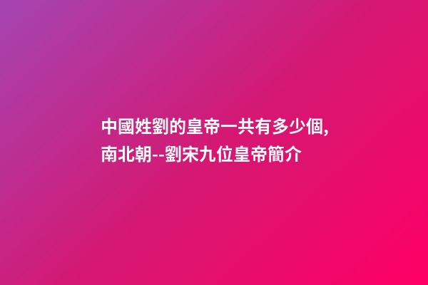 中國姓劉的皇帝一共有多少個,南北朝--劉宋九位皇帝簡介-第1張-觀點-玄機派