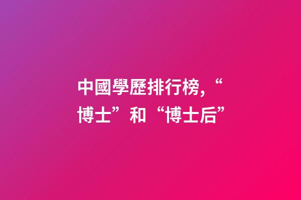 中國學歷排行榜,“博士”和“博士后”-第1張-觀點-玄機派