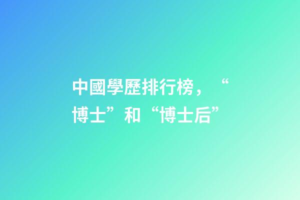 中國學歷排行榜，“博士”和“博士后”-第1張-觀點-玄機派