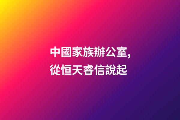 中國家族辦公室,從恒天睿信說起-第1張-觀點-玄機派