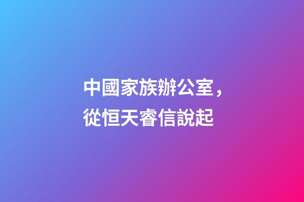 中國家族辦公室，從恒天睿信說起-第1張-觀點-玄機派