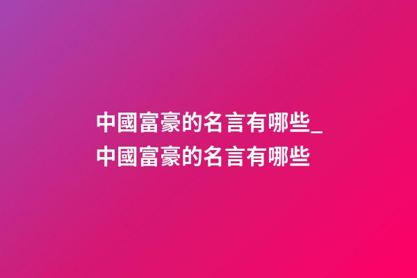 中國富豪的名言有哪些_中國富豪的名言有哪些-第1張-公司起名-玄機派