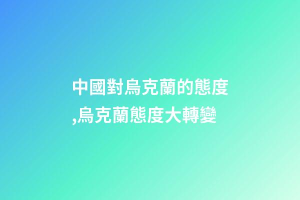 中國對烏克蘭的態度,烏克蘭態度大轉變-第1張-觀點-玄機派