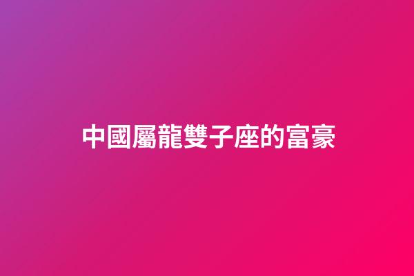 中國屬龍雙子座的富豪-第1張-星座運勢-玄機派