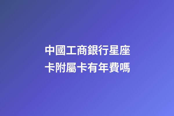 中國工商銀行星座卡附屬卡有年費嗎-第1張-星座運勢-玄機派