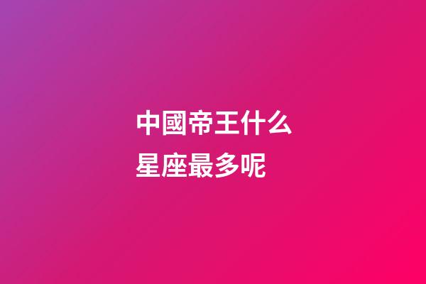 中國帝王什么星座最多呢-第1張-星座運勢-玄機派