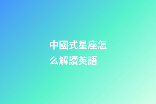 中國式星座怎么解讀英語-第1張-星座運勢-玄機派