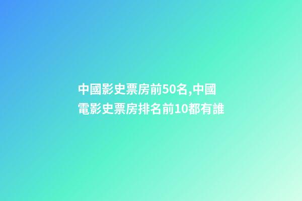 中國影史票房前50名,中國電影史票房排名前10都有誰-第1張-觀點(diǎn)-玄機(jī)派