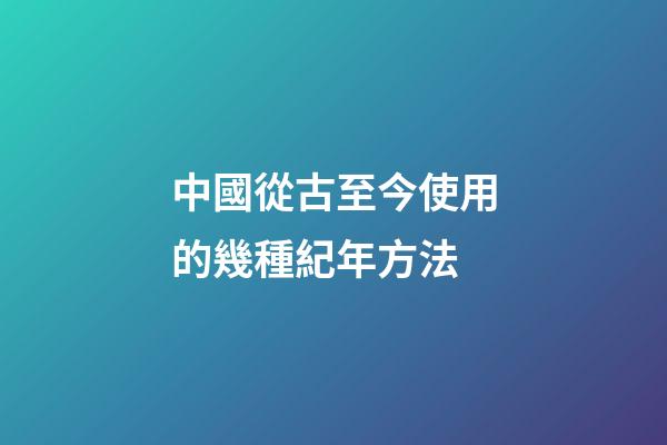 中國從古至今使用的幾種紀年方法-第1張-觀點-玄機派