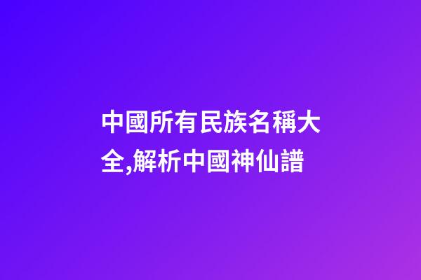 中國所有民族名稱大全,解析中國神仙譜-第1張-觀點-玄機派