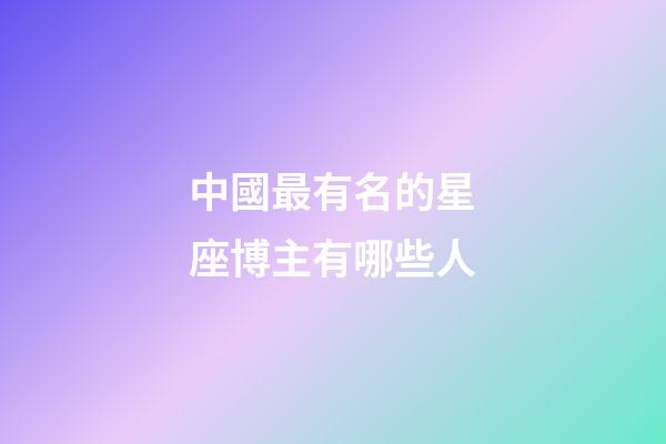 中國最有名的星座博主有哪些人-第1張-星座運勢-玄機派