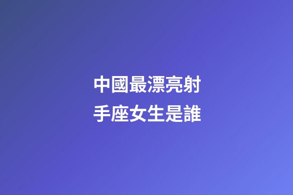 中國最漂亮射手座女生是誰-第1張-星座運勢-玄機(jī)派