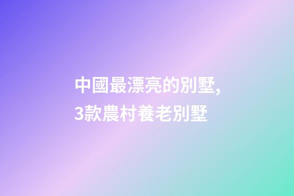 中國最漂亮的別墅,3款農村養老別墅-第1張-觀點-玄機派