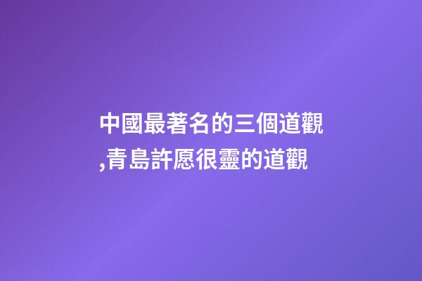 中國最著名的三個道觀,青島許愿很靈的道觀-第1張-觀點-玄機派