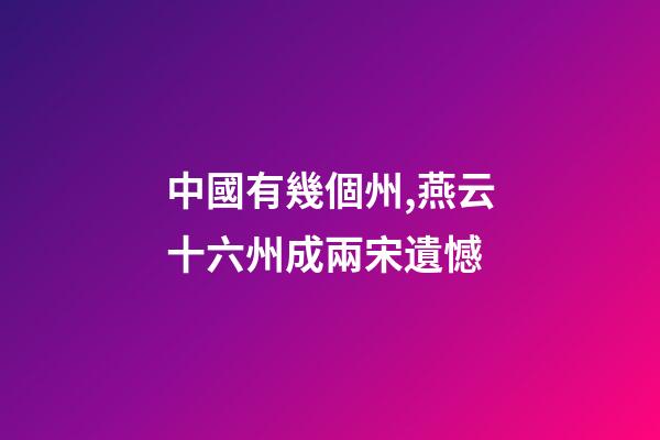 中國有幾個州,燕云十六州成兩宋遺憾-第1張-觀點-玄機派
