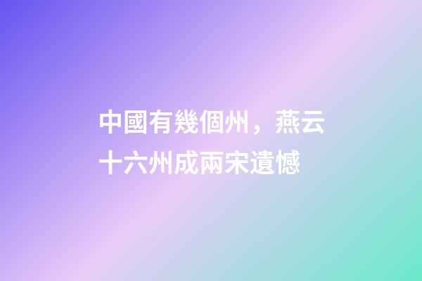 中國有幾個州，燕云十六州成兩宋遺憾-第1張-觀點-玄機派