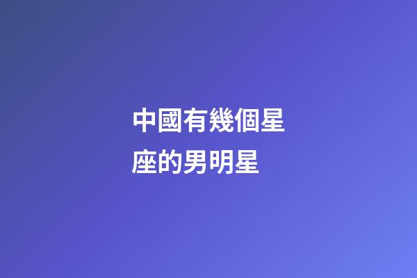 中國有幾個星座的男明星-第1張-星座運勢-玄機派