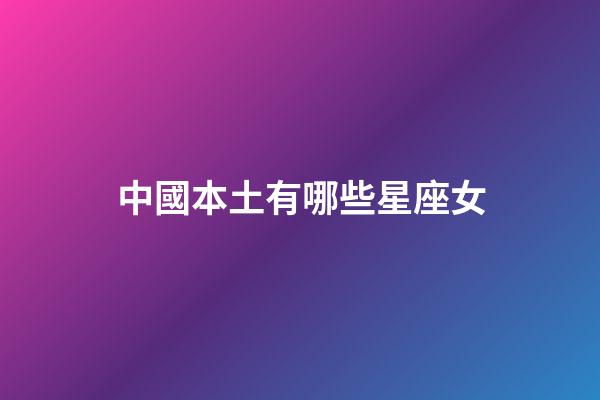 中國本土有哪些星座女-第1張-星座運勢-玄機派