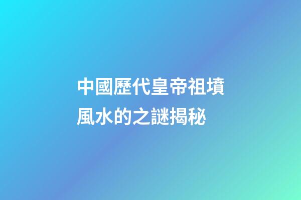 中國歷代皇帝祖墳風水的之謎揭秘