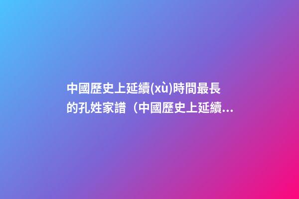 中國歷史上延續(xù)時間最長的孔姓家譜（中國歷史上延續(xù)時間最長的孔姓家譜是）