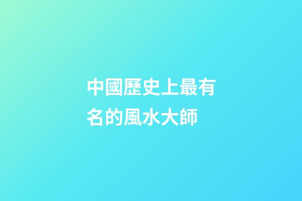 中國歷史上最有名的風水大師